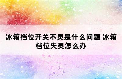 冰箱档位开关不灵是什么问题 冰箱档位失灵怎么办